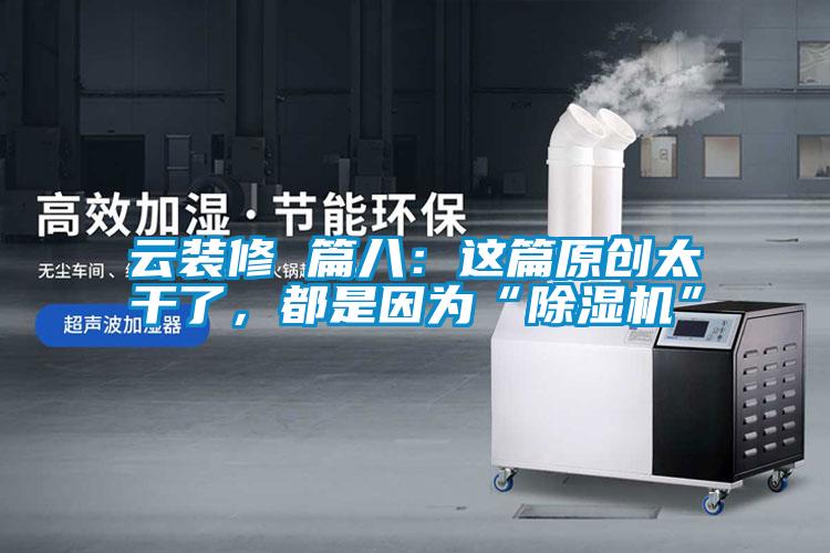 云裝修 篇八:這篇原創(chuàng)太干了,都是因為“除濕機”