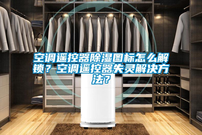 空調(diào)遙控器除濕圖標怎么解鎖?空調(diào)遙控器失靈解決方法?