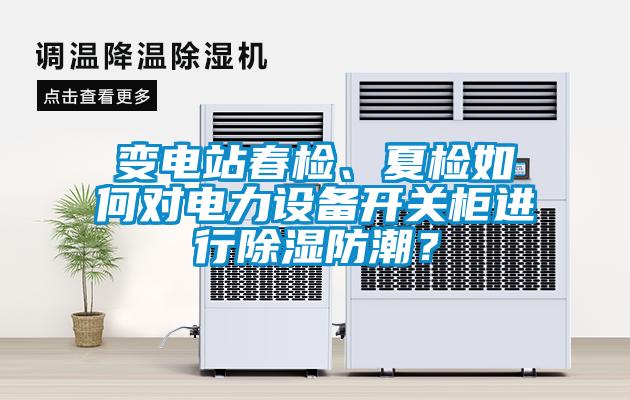變電站春檢、夏檢如何對(duì)電力設(shè)備開(kāi)關(guān)柜進(jìn)行除濕防潮?
