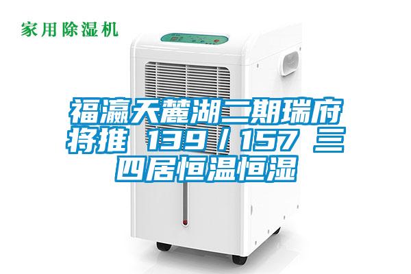福瀛天麓湖二期瑞府將推 139/157㎡三四居恒溫恒濕