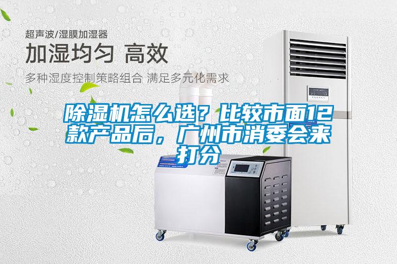 除濕機怎么選?比較市面12款產品后,廣州市消委會來打分