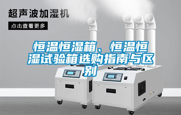 恒溫恒濕箱、恒溫恒濕試驗箱選購指南與區別