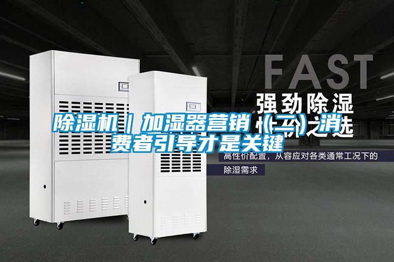除濕機|加濕器營銷(二)消費者引導才是關鍵