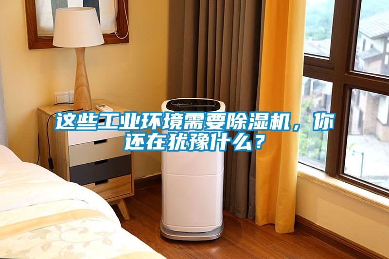 這些工業(yè)環(huán)境需要除濕機(jī),你還在猶豫什么?