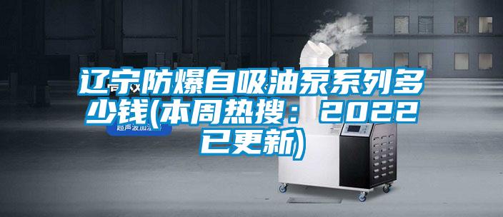 遼寧防爆自吸油泵系列多少錢(本周熱搜:2022已更新)