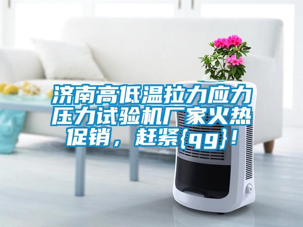 濟南高低溫拉力應力壓力試驗機廠家火熱促銷,趕緊{qg}!