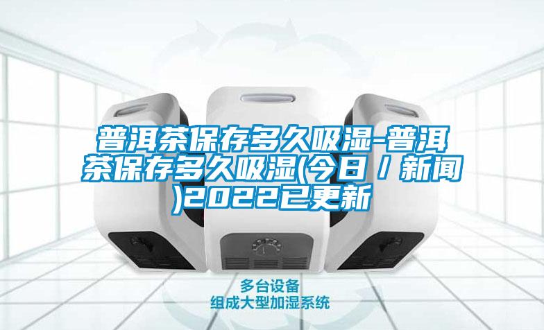 普洱茶保存多久吸濕-普洱茶保存多久吸濕(今日/新聞)2022已更新