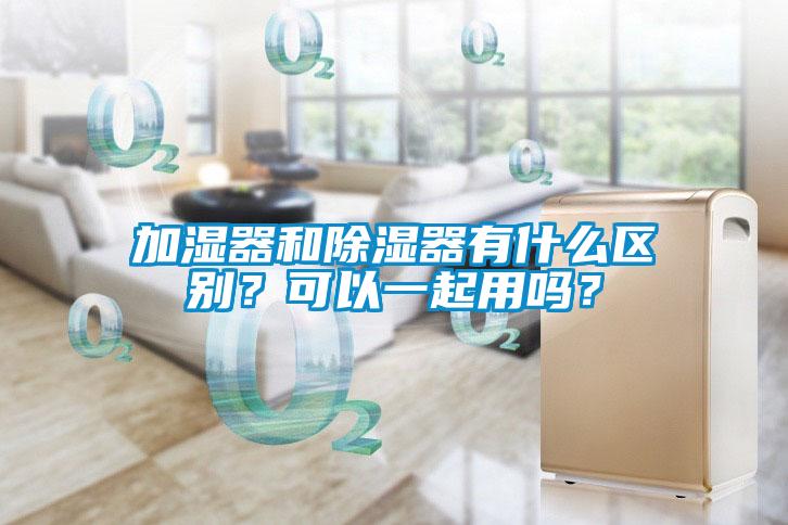 加濕器和除濕器有什么區別？可以一起用嗎？