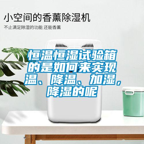 恒溫恒濕試驗箱的是如何來實現溫、降溫、加濕,降濕的呢