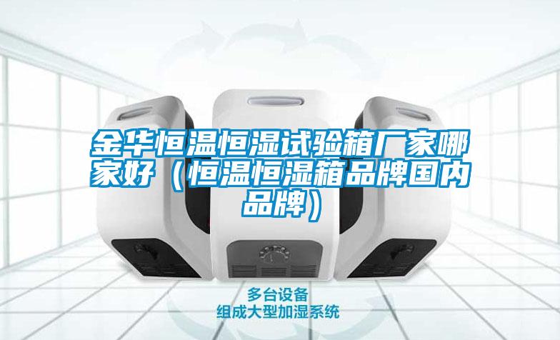 金華恒溫恒濕試驗箱廠家哪家好(恒溫恒濕箱品牌國內品牌)