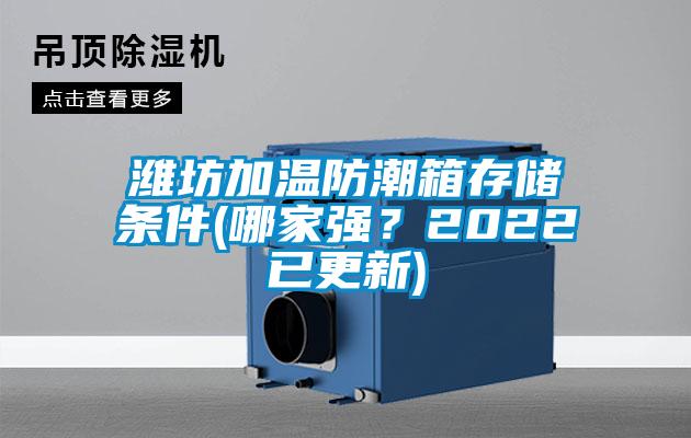 濰坊加溫防潮箱存儲條件(哪家強?2022已更新)