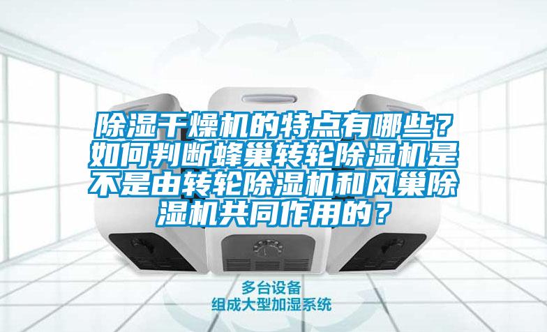 除濕干燥機的特點有哪些?如何判斷蜂巢轉輪除濕機是不是由轉輪除濕機和風巢除濕機共同作用的?