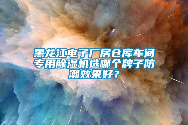 黑龍江電子廠房倉庫車間專用除濕機選哪個牌子防潮效果好?
