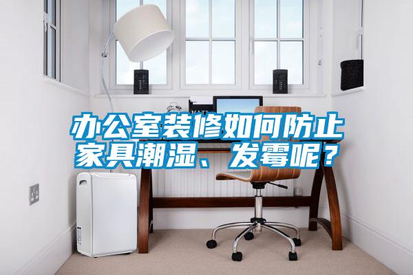 辦公室裝修如何防止家具潮濕、發(fā)霉呢?