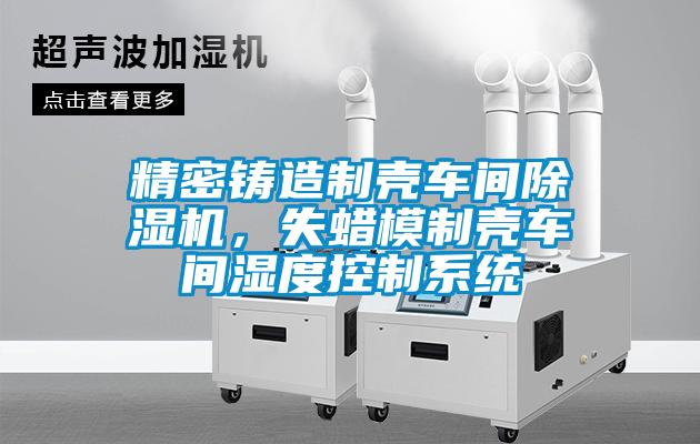 精密鑄造制殼車間除濕機(jī)，失蠟?zāi)Ｖ茪ぼ囬g濕度控制系統(tǒng)