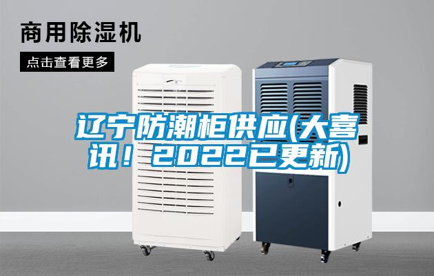 遼寧防潮柜供應(大喜訊!2022已更新)