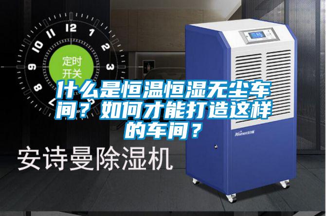 什么是恒溫恒濕無塵車間?如何才能打造這樣的車間?
