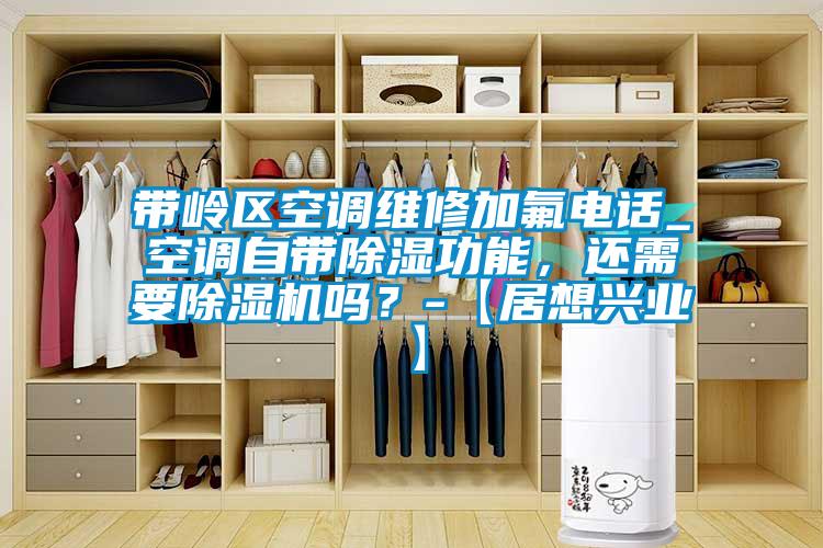 帶嶺區(qū)空調(diào)維修加氟電話_空調(diào)自帶除濕功能，還需要除濕機(jī)嗎？-【居想興業(yè)】