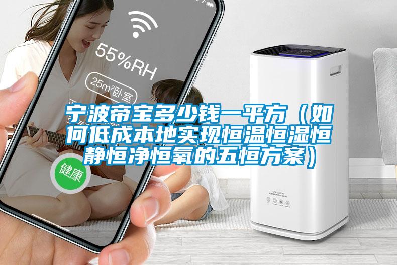 寧波帝寶多少錢一平方(如何低成本地實現(xiàn)恒溫恒濕恒靜恒凈恒氧的五恒方案)