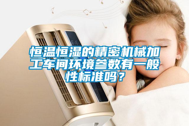 恒溫恒濕的精密機(jī)械加工車間環(huán)境參數(shù)有一般性標(biāo)準(zhǔn)嗎?