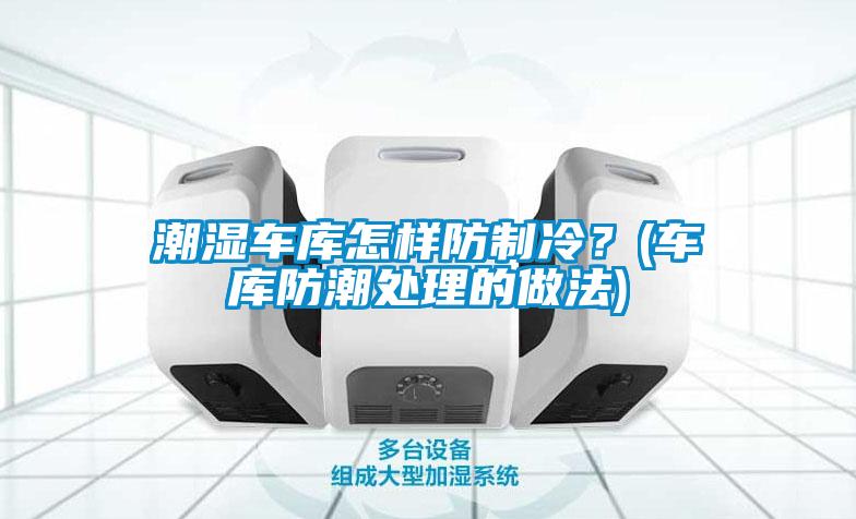 潮濕車(chē)庫(kù)怎樣防制冷?(車(chē)庫(kù)防潮處理的做法)