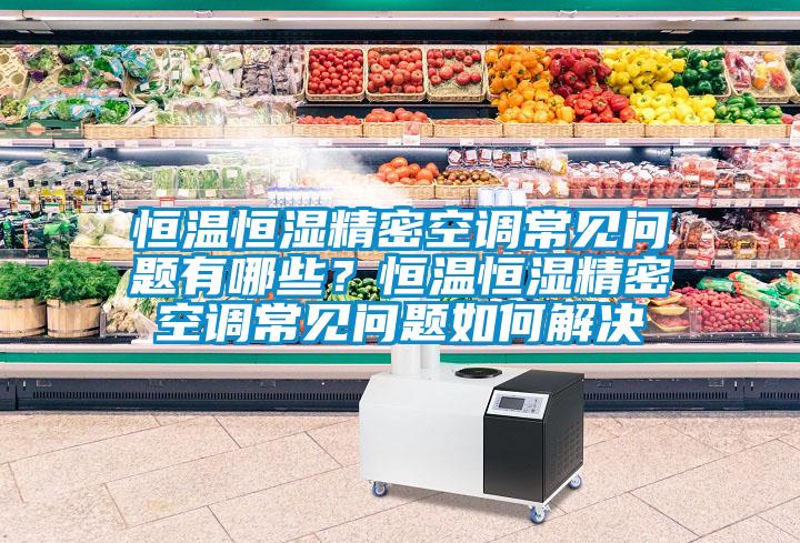 恒溫恒濕精密空調常見問題有哪些？恒溫恒濕精密空調常見問題如何解決