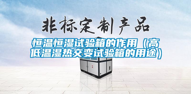 恒溫恒濕試驗箱的作用(高低溫濕熱交變試驗箱的用途)
