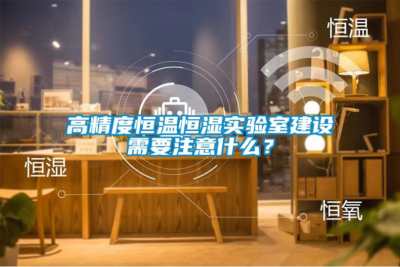 高精度恒溫恒濕實驗室建設需要注意什么?