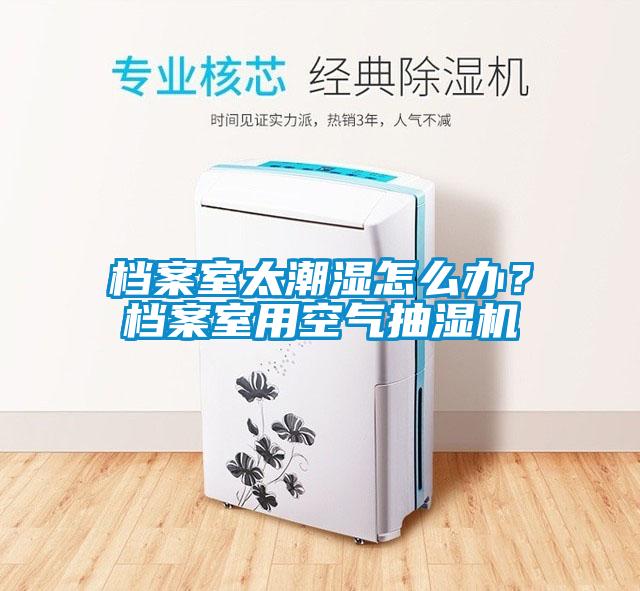檔案室太潮濕怎么辦？檔案室用空氣抽濕機