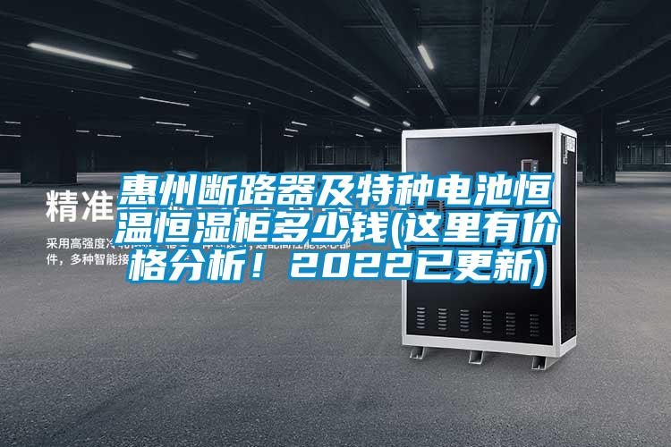 惠州斷路器及特種電池恒溫恒濕柜多少錢(這里有價格分析!2022已更新)