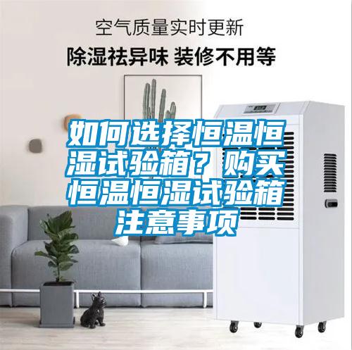 如何選擇恒溫恒濕試驗箱?購買恒溫恒濕試驗箱注意事項