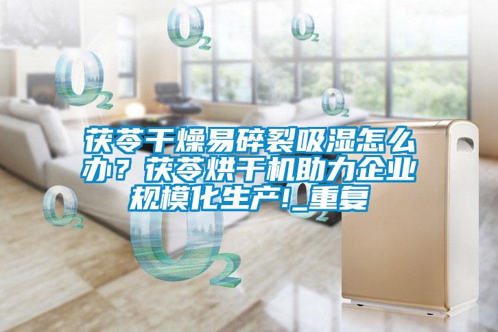 茯苓干燥易碎裂吸濕怎么辦?茯苓烘干機助力企業規模化生產!_重復