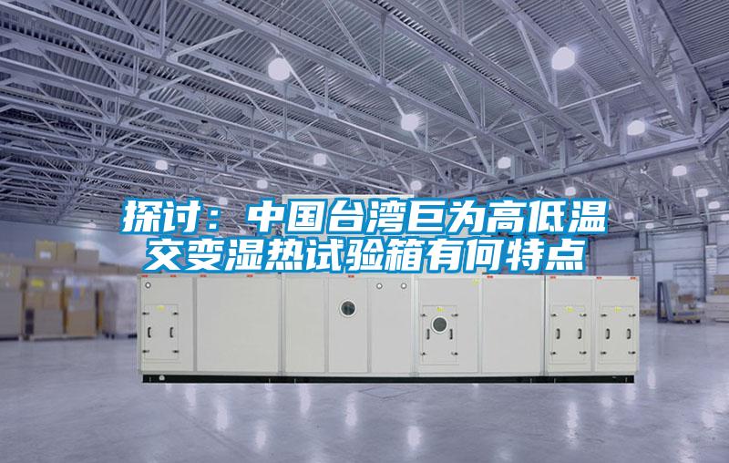 探討:中國臺灣巨為高低溫交變濕熱試驗箱有何特點