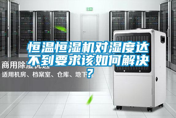 恒溫恒濕機對濕度達不到要求該如何解決?