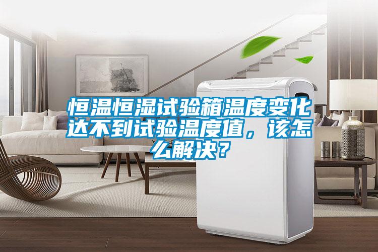 恒溫恒濕試驗箱溫度變化達不到試驗溫度值,該怎么解決?