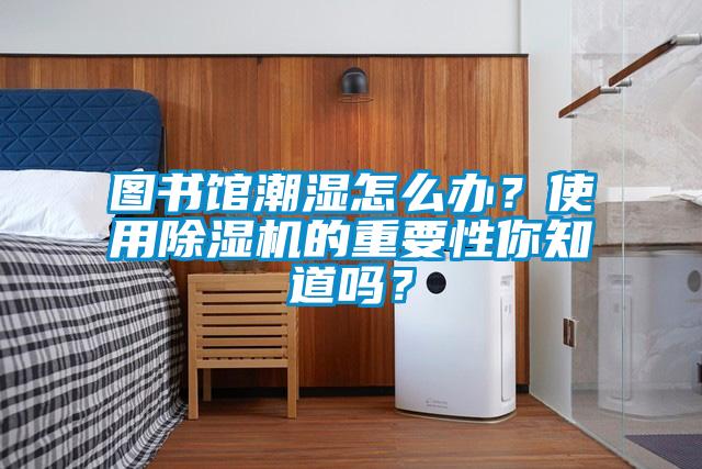 圖書館潮濕怎么辦？使用除濕機的重要性你知道嗎？