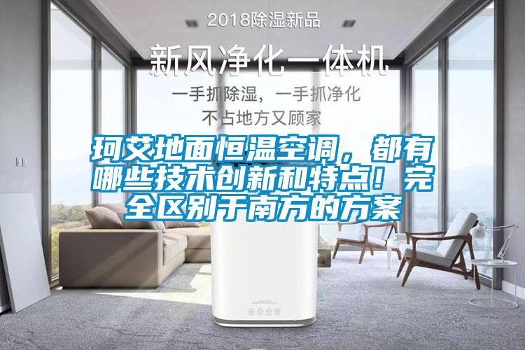 珂艾地面恒溫空調(diào),都有哪些技術(shù)創(chuàng)新和特點!完全區(qū)別于南方的方案