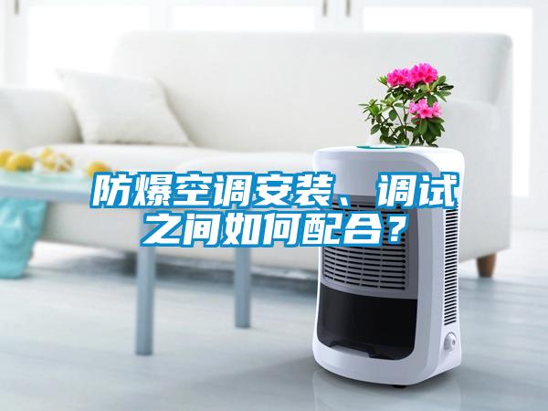 防爆空調安裝、調試之間如何配合?
