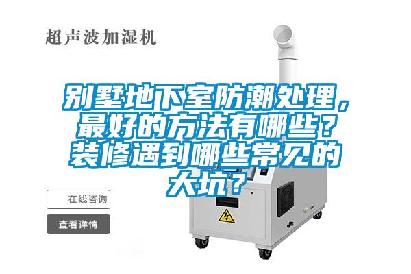 別墅地下室防潮處理,最好的方法有哪些?裝修遇到哪些常見的大坑?