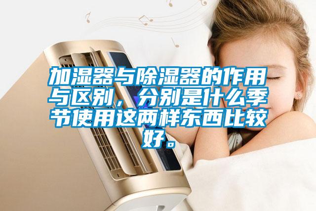 加濕器與除濕器的作用與區別,分別是什么季節使用這兩樣東西比較好。