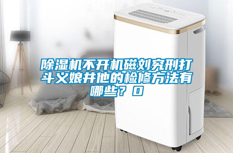 除濕機不開機磁劉究刑打斗義娘井他的檢修方法有哪些?0