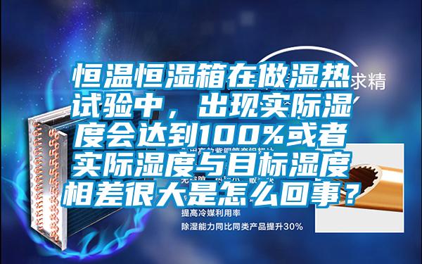 恒溫恒濕箱在做濕熱試驗(yàn)中,出現(xiàn)實(shí)際濕度會達(dá)到100%或者實(shí)際濕度與目標(biāo)濕度相差很大是怎么回事?