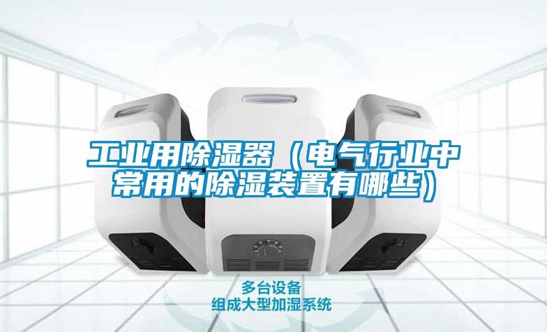 工業(yè)用除濕器(電氣行業(yè)中常用的除濕裝置有哪些)