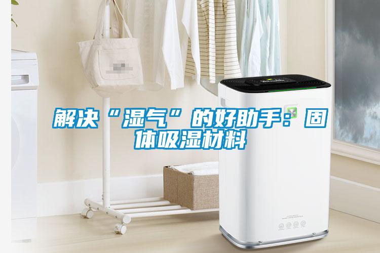 解決“濕氣”的好助手:固體吸濕材料