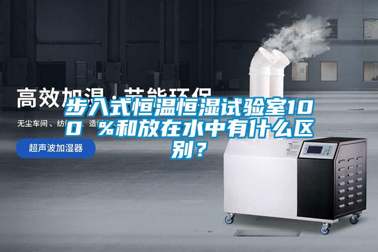 步入式恒溫恒濕試驗室100 %和放在水中有什么區別?