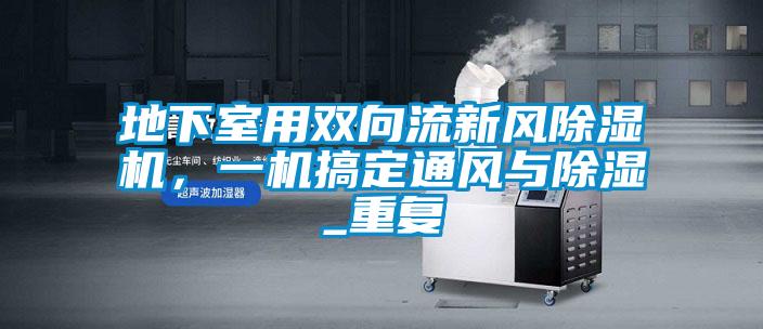 地下室用雙向流新風(fēng)除濕機(jī)，一機(jī)搞定通風(fēng)與除濕_重復(fù)