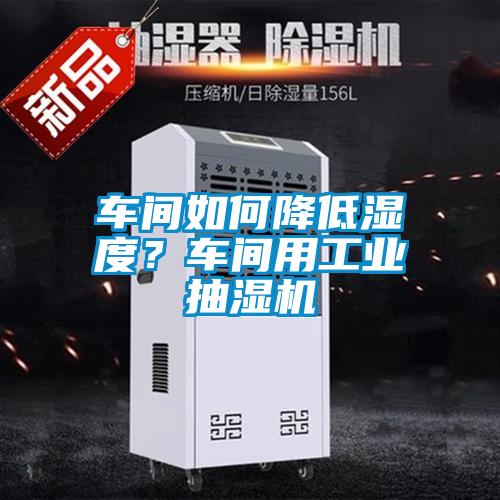 車間如何降低濕度?車間用工業抽濕機