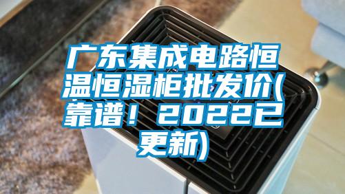 廣東集成電路恒溫恒濕柜批發價(靠譜!2022已更新)