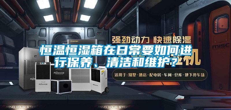 恒溫恒濕箱在日常要如何進(jìn)行保養(yǎng)、清潔和維護(hù)？