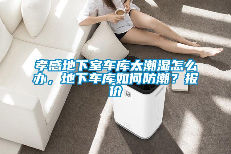 孝感地下室車庫太潮濕怎么辦,地下車庫如何防潮?報價